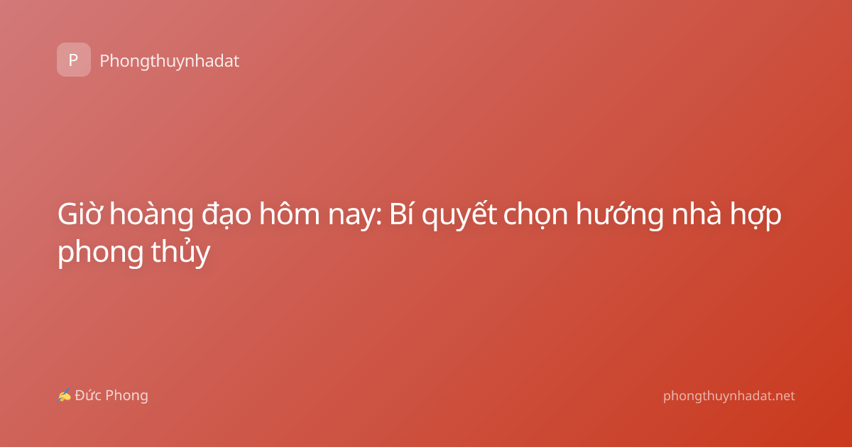 Giờ hoàng đạo hôm nay: Bí quyết chọn hướng nhà hợp phong thủy