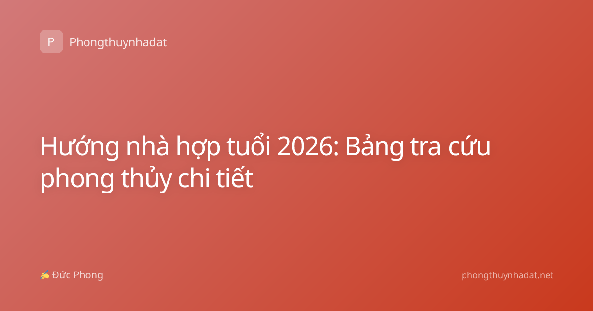 Hướng nhà hợp tuổi 2026: Bảng tra cứu phong thủy chi tiết