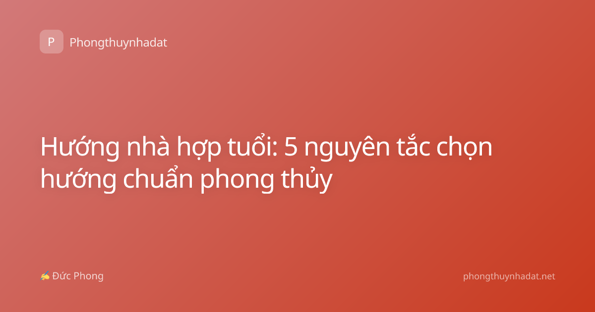 Hướng nhà hợp tuổi: 5 nguyên tắc chọn hướng chuẩn phong thủy