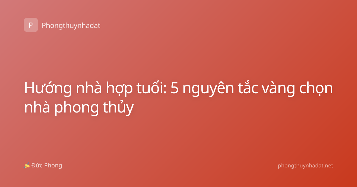 Hướng nhà hợp tuổi: 5 nguyên tắc vàng chọn nhà phong thủy