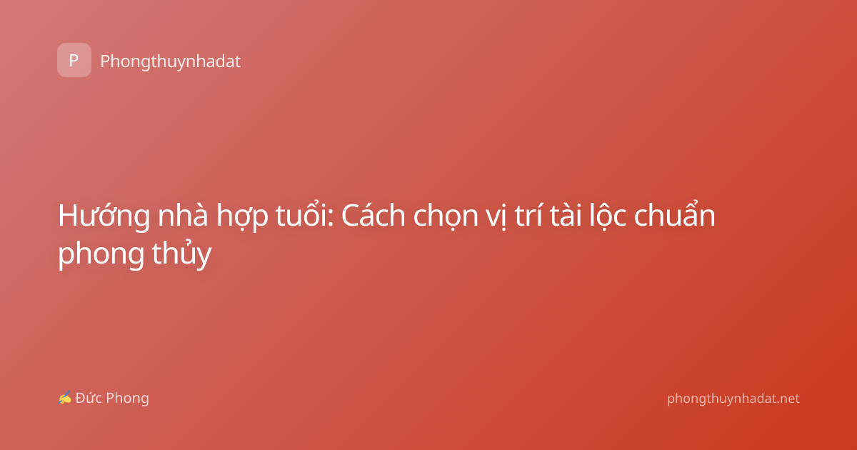 Hướng nhà hợp tuổi: Cách chọn vị trí tài lộc chuẩn phong thủy