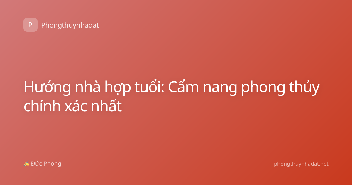 Hướng nhà hợp tuổi: Cẩm nang phong thủy chính xác nhất