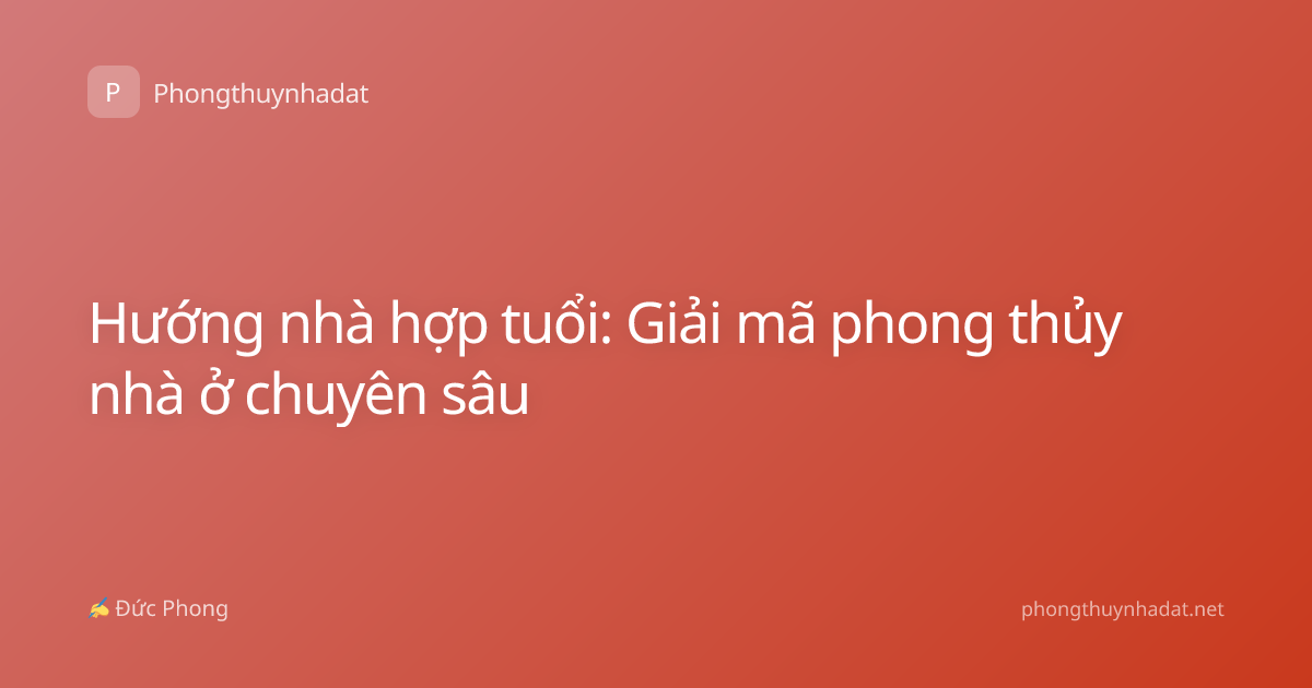 Hướng nhà hợp tuổi: Giải mã phong thủy nhà ở chuyên sâu