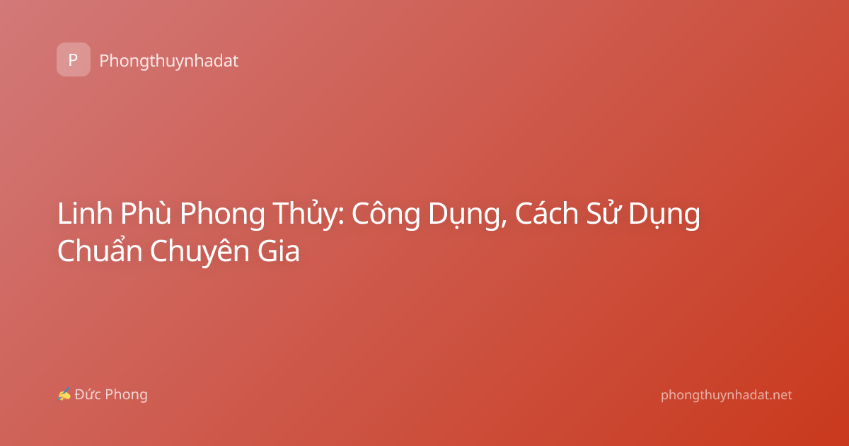 Linh Phù Phong Thủy: Công Dụng, Cách Sử Dụng Chuẩn Chuyên Gia