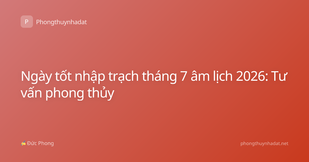 Ngày tốt nhập trạch tháng 7 âm lịch 2026: Tư vấn phong thủy