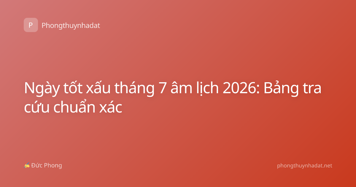 Ngày tốt xấu tháng 7 âm lịch 2026: Bảng tra cứu chuẩn xác
