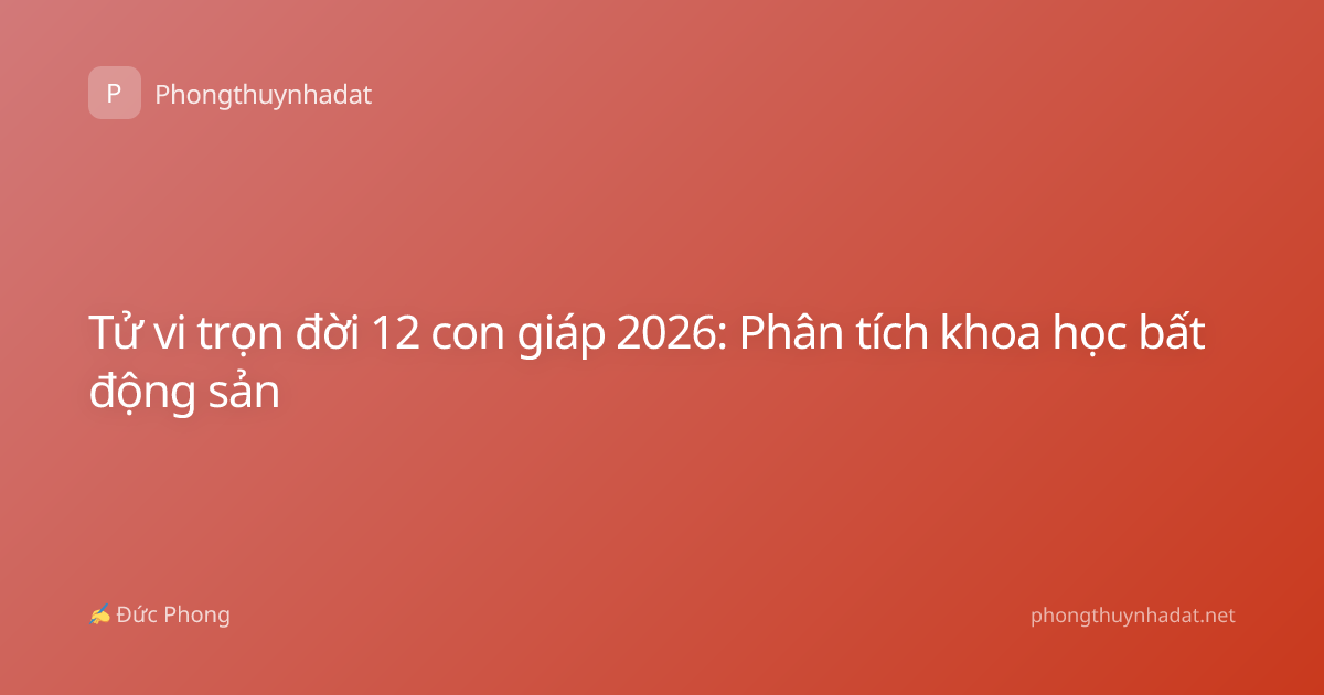 Tử vi trọn đời 12 con giáp 2026: Phân tích khoa học bất động sản