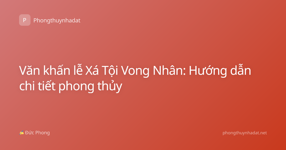 Văn khấn lễ Xá Tội Vong Nhân: Hướng dẫn chi tiết phong thủy