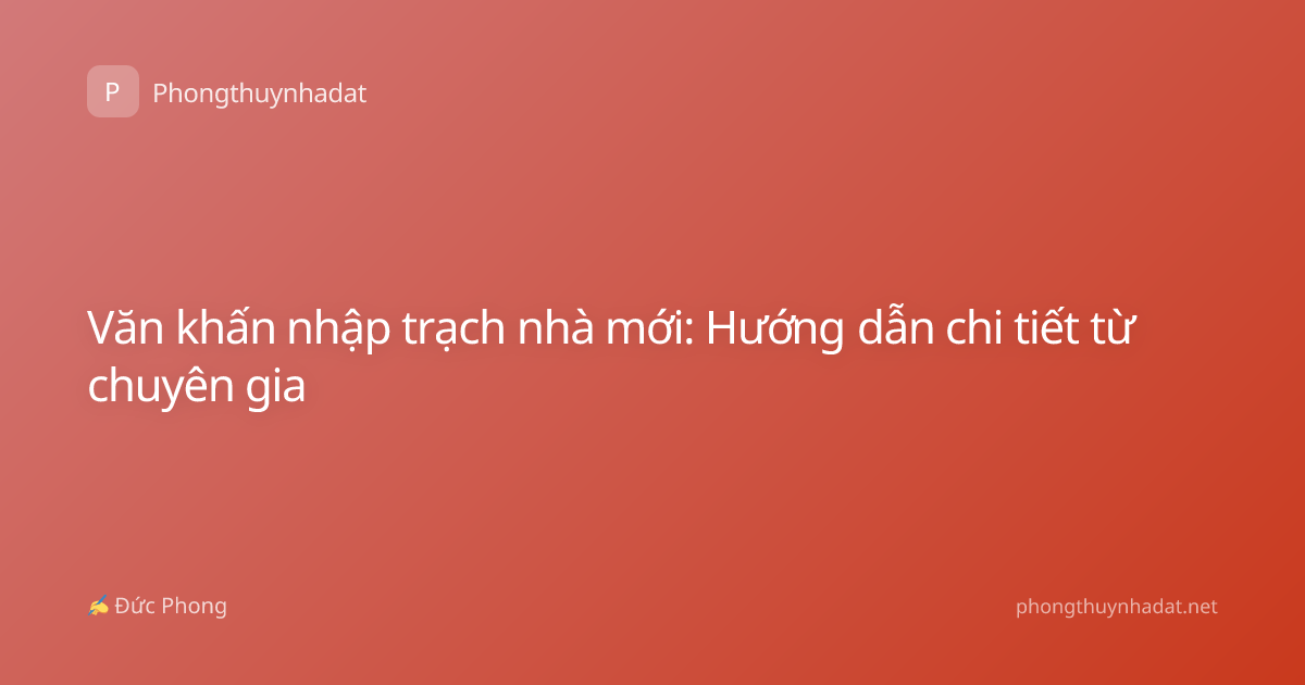 Văn khấn nhập trạch nhà mới: Hướng dẫn chi tiết từ chuyên gia