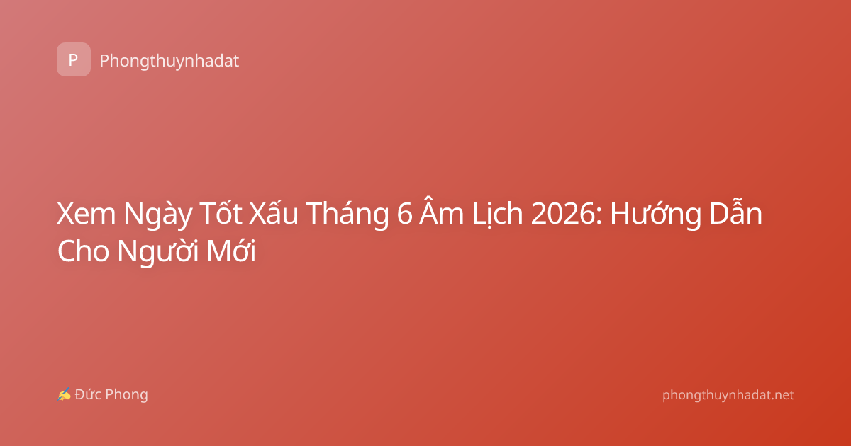 Xem Ngày Tốt Xấu Tháng 6 Âm Lịch 2026: Hướng Dẫn Cho Người Mới